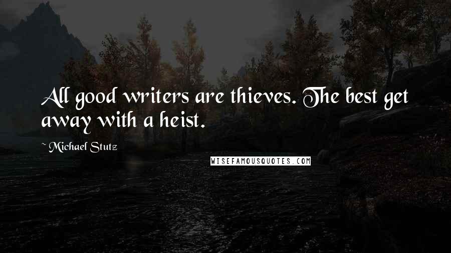 Michael Stutz Quotes: All good writers are thieves. The best get away with a heist.