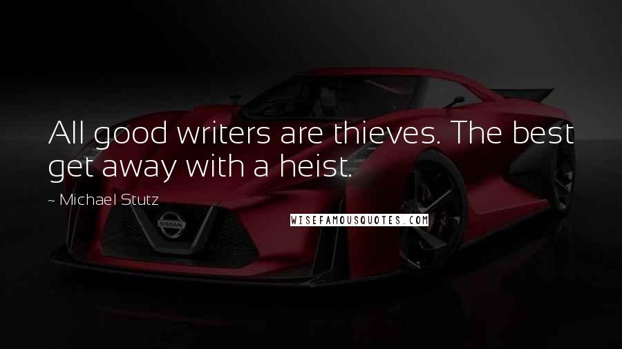Michael Stutz Quotes: All good writers are thieves. The best get away with a heist.