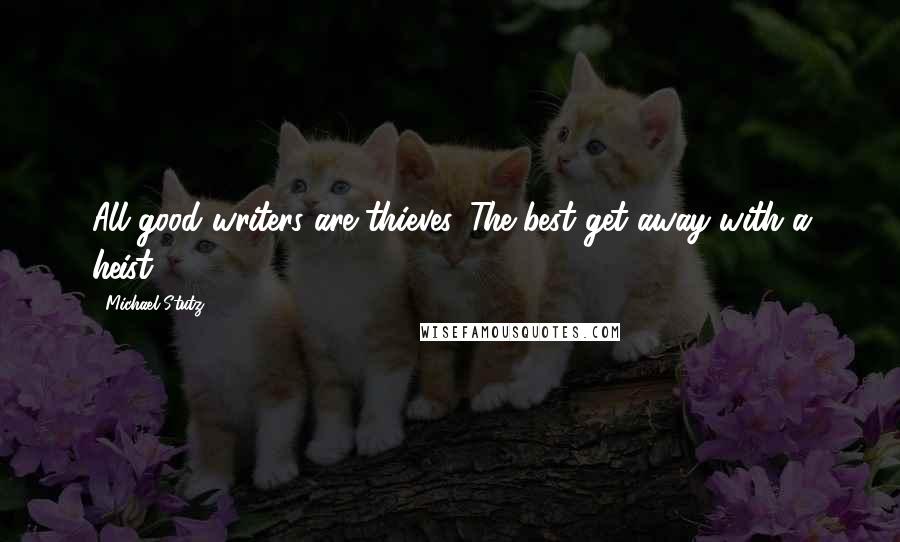 Michael Stutz Quotes: All good writers are thieves. The best get away with a heist.
