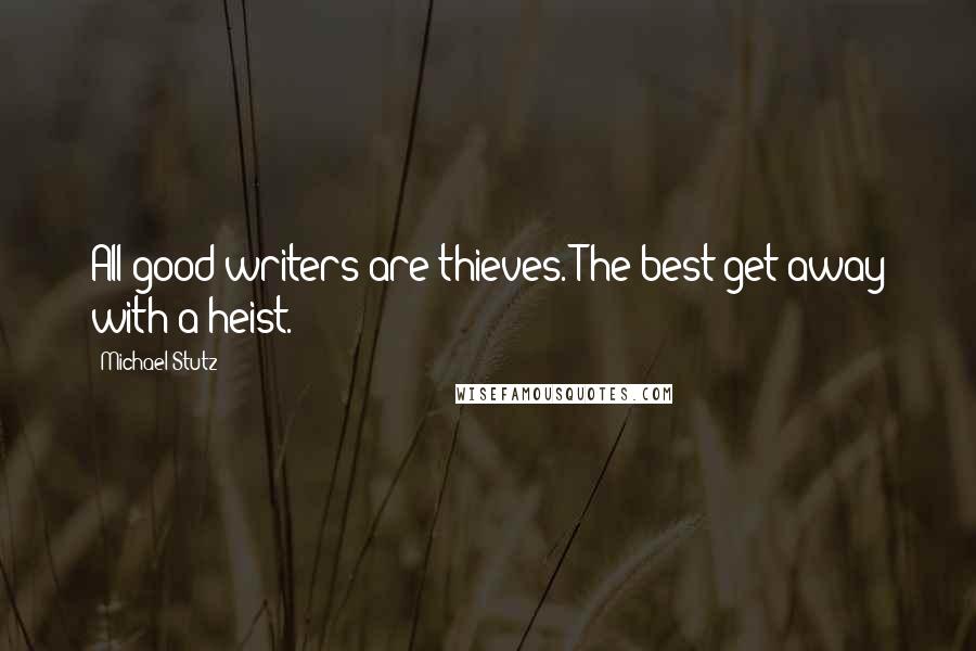 Michael Stutz Quotes: All good writers are thieves. The best get away with a heist.