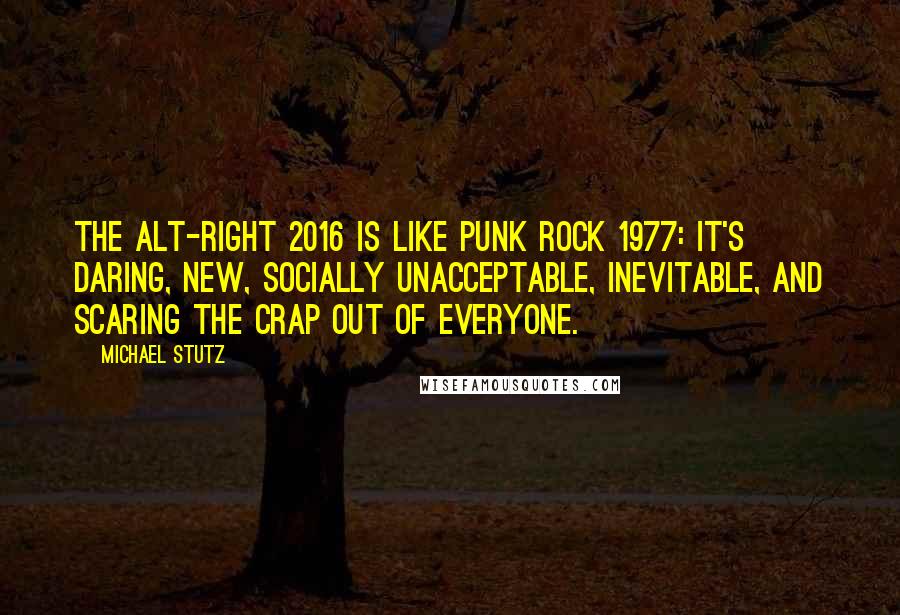 Michael Stutz Quotes: The alt-right 2016 is like punk rock 1977: it's daring, new, socially unacceptable, inevitable, and scaring the crap out of everyone.