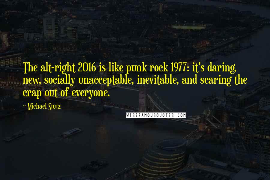 Michael Stutz Quotes: The alt-right 2016 is like punk rock 1977: it's daring, new, socially unacceptable, inevitable, and scaring the crap out of everyone.