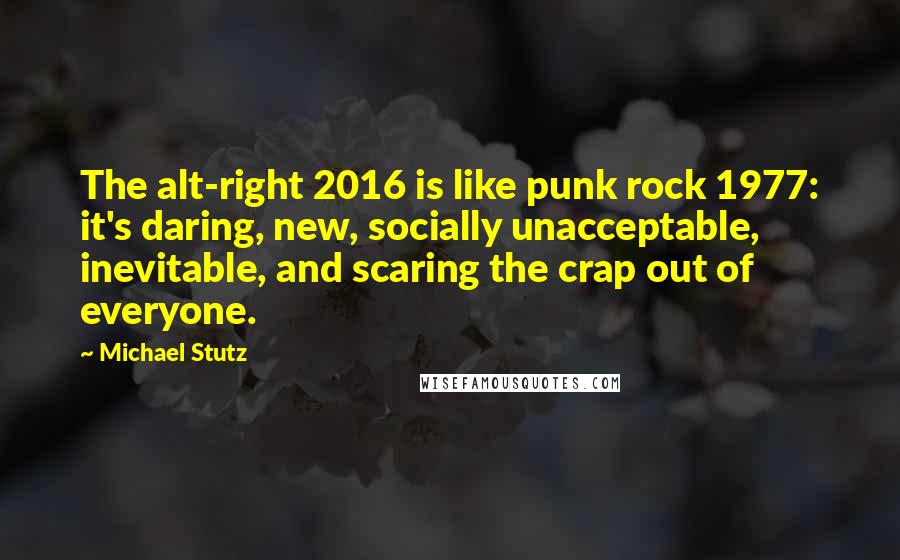 Michael Stutz Quotes: The alt-right 2016 is like punk rock 1977: it's daring, new, socially unacceptable, inevitable, and scaring the crap out of everyone.