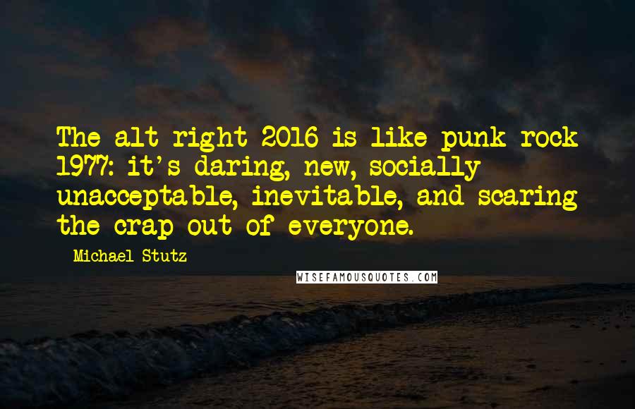 Michael Stutz Quotes: The alt-right 2016 is like punk rock 1977: it's daring, new, socially unacceptable, inevitable, and scaring the crap out of everyone.