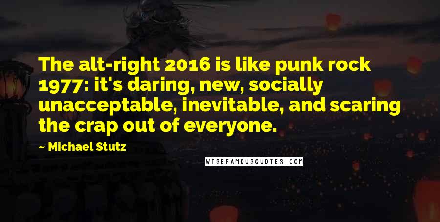 Michael Stutz Quotes: The alt-right 2016 is like punk rock 1977: it's daring, new, socially unacceptable, inevitable, and scaring the crap out of everyone.