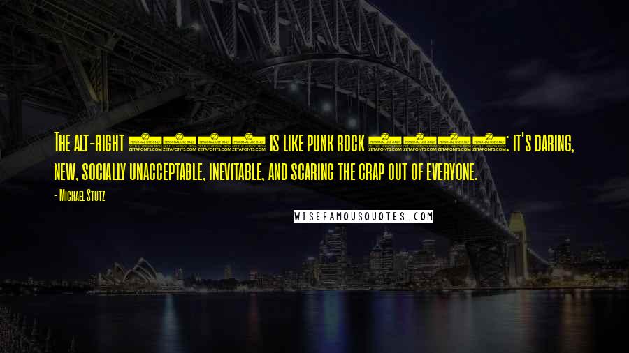 Michael Stutz Quotes: The alt-right 2016 is like punk rock 1977: it's daring, new, socially unacceptable, inevitable, and scaring the crap out of everyone.