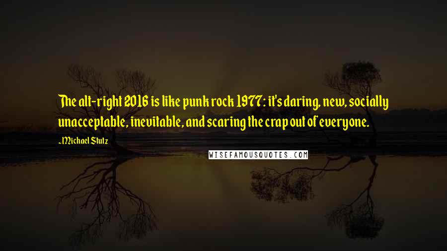 Michael Stutz Quotes: The alt-right 2016 is like punk rock 1977: it's daring, new, socially unacceptable, inevitable, and scaring the crap out of everyone.