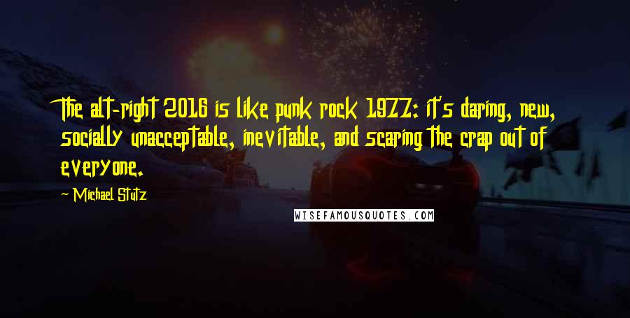 Michael Stutz Quotes: The alt-right 2016 is like punk rock 1977: it's daring, new, socially unacceptable, inevitable, and scaring the crap out of everyone.