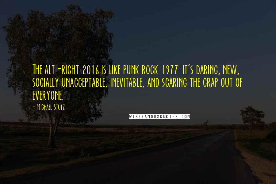 Michael Stutz Quotes: The alt-right 2016 is like punk rock 1977: it's daring, new, socially unacceptable, inevitable, and scaring the crap out of everyone.