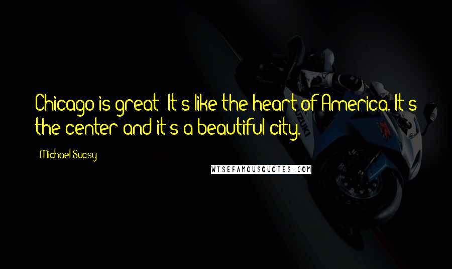 Michael Sucsy Quotes: Chicago is great! It's like the heart of America. It's the center and it's a beautiful city.
