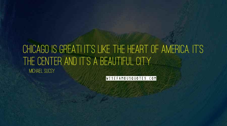 Michael Sucsy Quotes: Chicago is great! It's like the heart of America. It's the center and it's a beautiful city.
