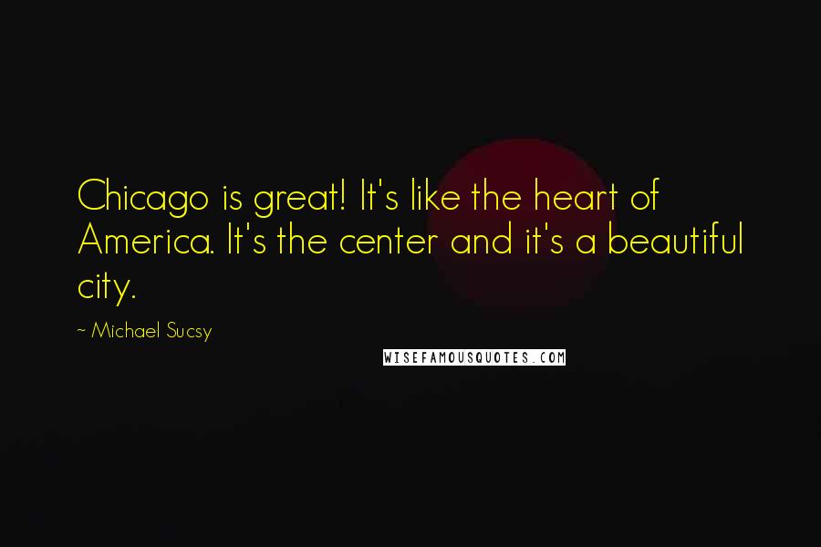 Michael Sucsy Quotes: Chicago is great! It's like the heart of America. It's the center and it's a beautiful city.