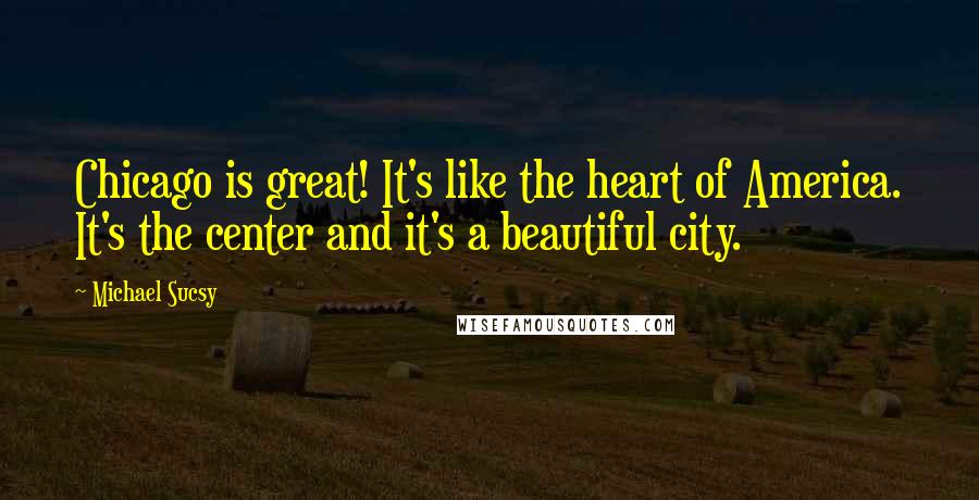 Michael Sucsy Quotes: Chicago is great! It's like the heart of America. It's the center and it's a beautiful city.