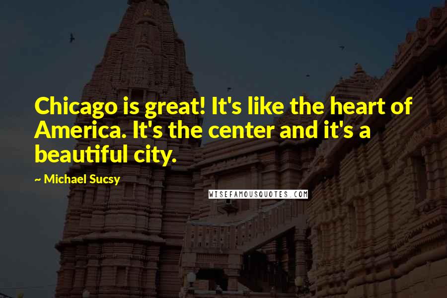 Michael Sucsy Quotes: Chicago is great! It's like the heart of America. It's the center and it's a beautiful city.