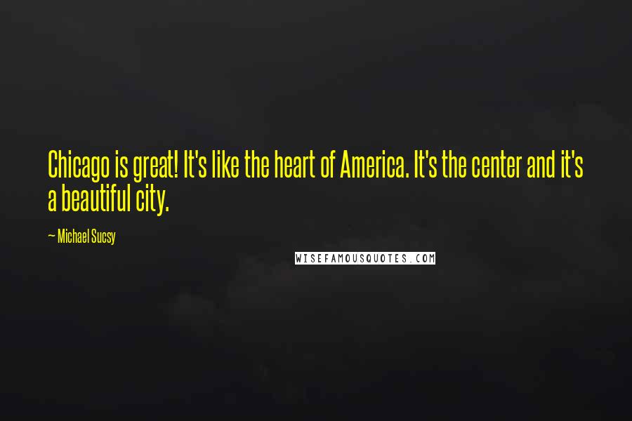 Michael Sucsy Quotes: Chicago is great! It's like the heart of America. It's the center and it's a beautiful city.