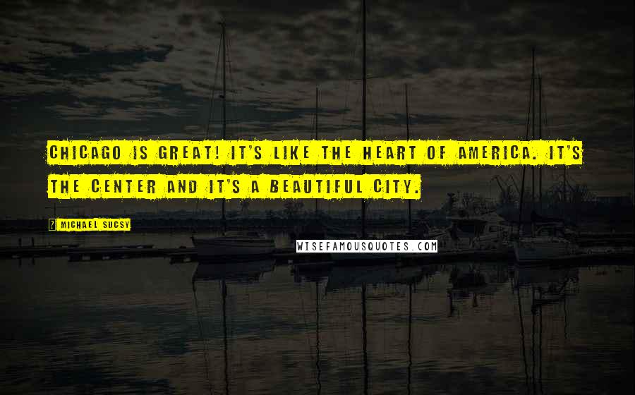 Michael Sucsy Quotes: Chicago is great! It's like the heart of America. It's the center and it's a beautiful city.