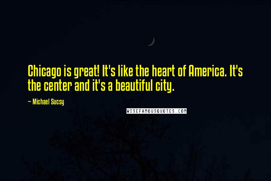 Michael Sucsy Quotes: Chicago is great! It's like the heart of America. It's the center and it's a beautiful city.