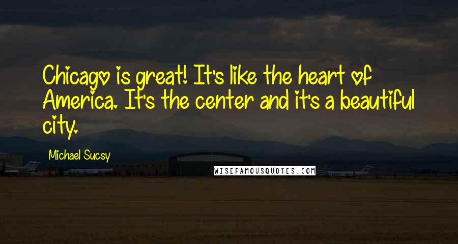 Michael Sucsy Quotes: Chicago is great! It's like the heart of America. It's the center and it's a beautiful city.