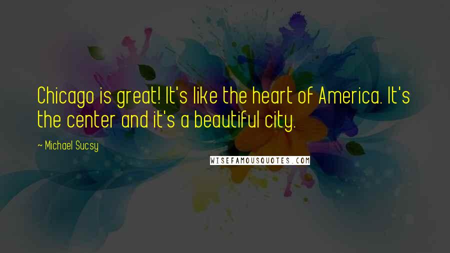 Michael Sucsy Quotes: Chicago is great! It's like the heart of America. It's the center and it's a beautiful city.