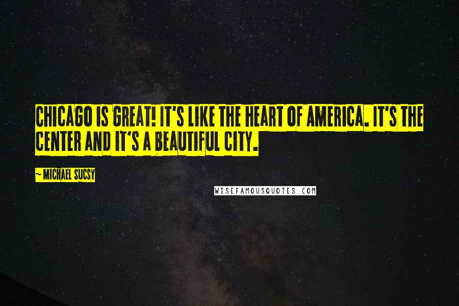 Michael Sucsy Quotes: Chicago is great! It's like the heart of America. It's the center and it's a beautiful city.