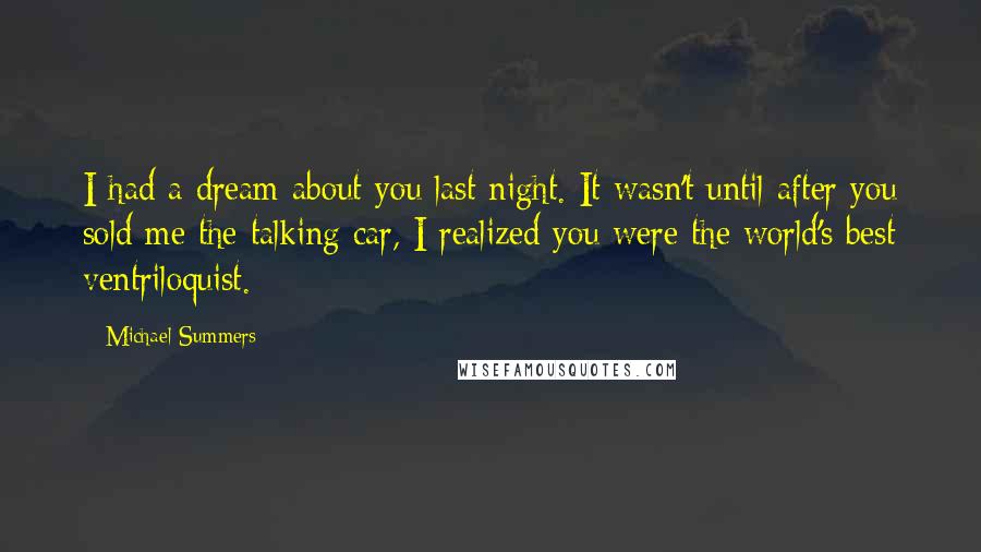 Michael Summers Quotes: I had a dream about you last night. It wasn't until after you sold me the talking car, I realized you were the world's best ventriloquist.