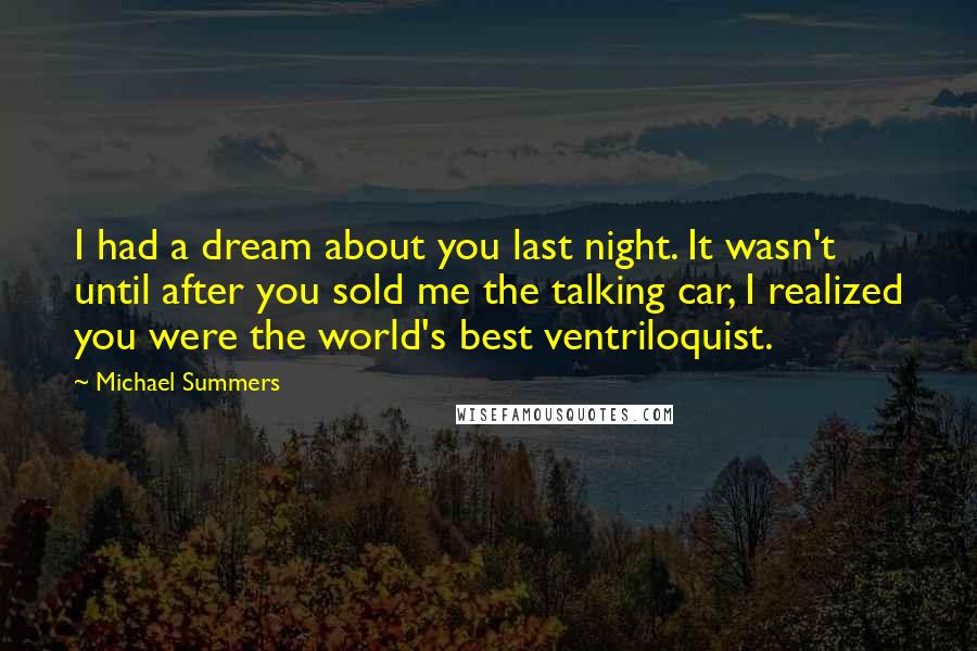 Michael Summers Quotes: I had a dream about you last night. It wasn't until after you sold me the talking car, I realized you were the world's best ventriloquist.