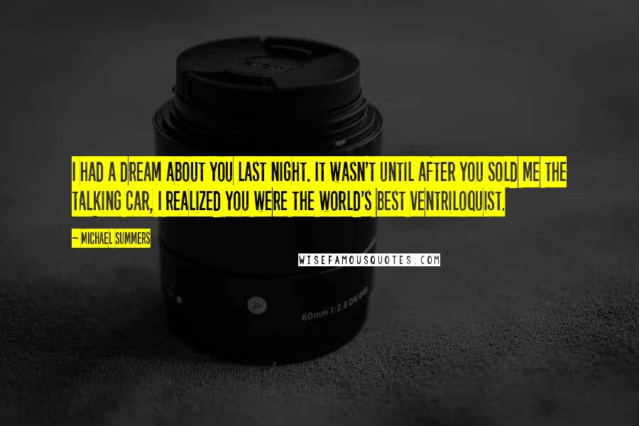 Michael Summers Quotes: I had a dream about you last night. It wasn't until after you sold me the talking car, I realized you were the world's best ventriloquist.