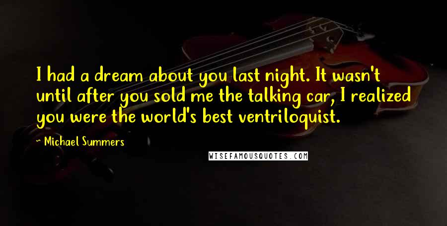 Michael Summers Quotes: I had a dream about you last night. It wasn't until after you sold me the talking car, I realized you were the world's best ventriloquist.