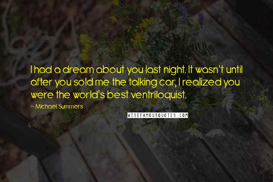 Michael Summers Quotes: I had a dream about you last night. It wasn't until after you sold me the talking car, I realized you were the world's best ventriloquist.