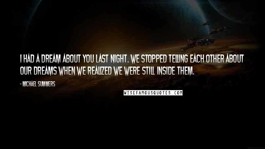 Michael Summers Quotes: I had a dream about you last night. We stopped telling each other about our dreams when we realized we were still inside them.