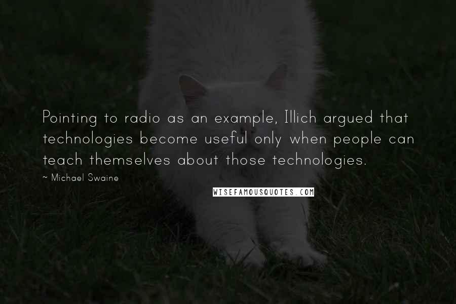 Michael Swaine Quotes: Pointing to radio as an example, Illich argued that technologies become useful only when people can teach themselves about those technologies.