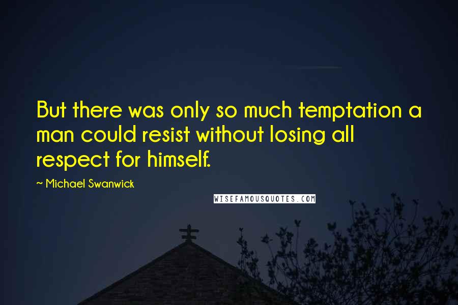 Michael Swanwick Quotes: But there was only so much temptation a man could resist without losing all respect for himself.