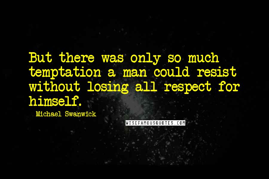 Michael Swanwick Quotes: But there was only so much temptation a man could resist without losing all respect for himself.