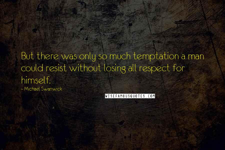Michael Swanwick Quotes: But there was only so much temptation a man could resist without losing all respect for himself.