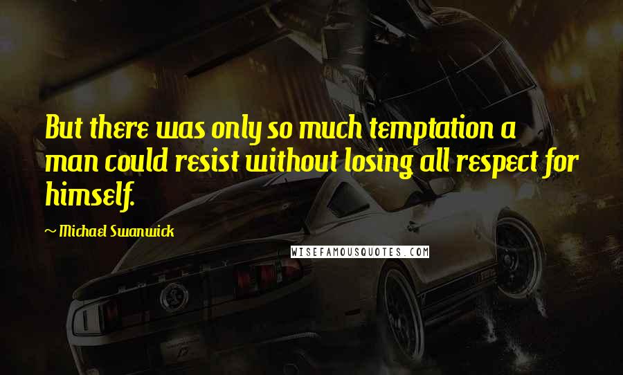 Michael Swanwick Quotes: But there was only so much temptation a man could resist without losing all respect for himself.