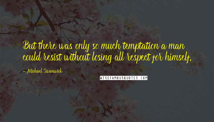 Michael Swanwick Quotes: But there was only so much temptation a man could resist without losing all respect for himself.