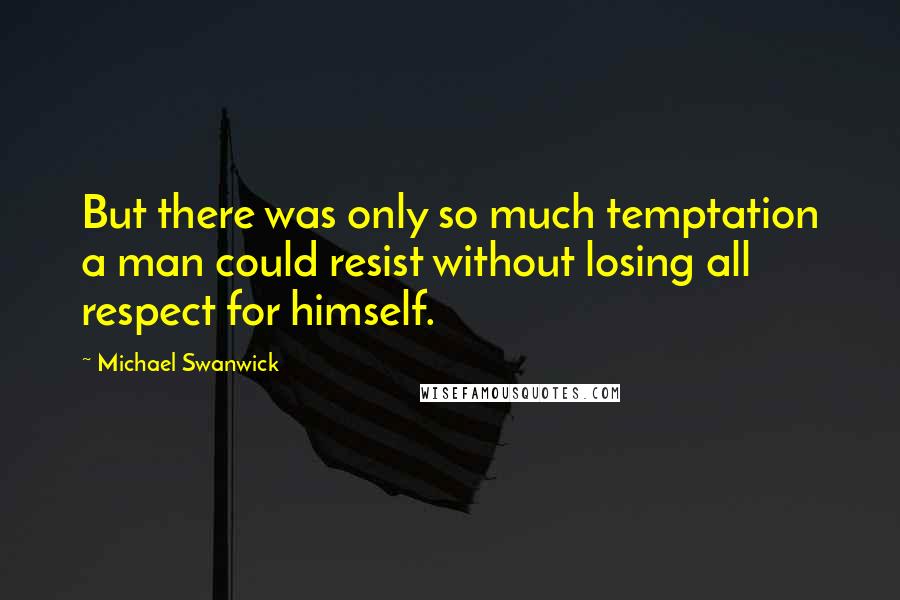 Michael Swanwick Quotes: But there was only so much temptation a man could resist without losing all respect for himself.