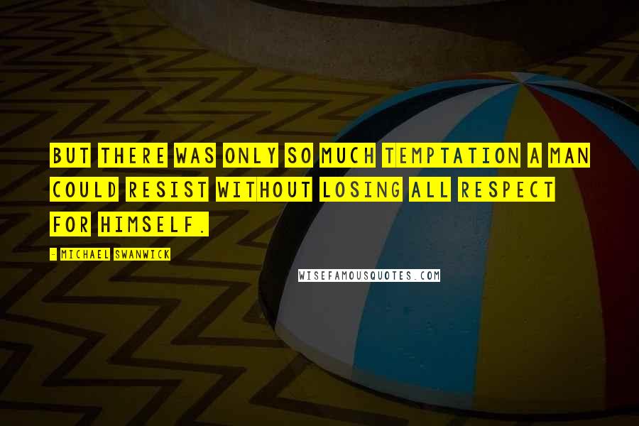 Michael Swanwick Quotes: But there was only so much temptation a man could resist without losing all respect for himself.