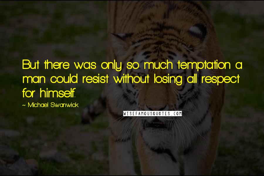 Michael Swanwick Quotes: But there was only so much temptation a man could resist without losing all respect for himself.