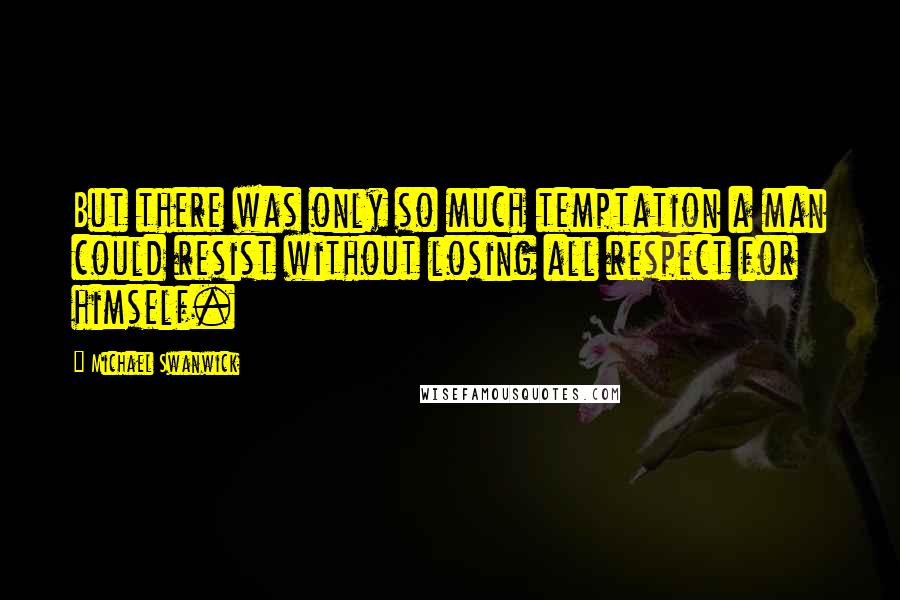 Michael Swanwick Quotes: But there was only so much temptation a man could resist without losing all respect for himself.