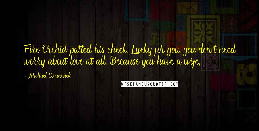 Michael Swanwick Quotes: Fire Orchid patted his cheek. Lucky for you, you don't need worry about love at all. Because you have a wife.