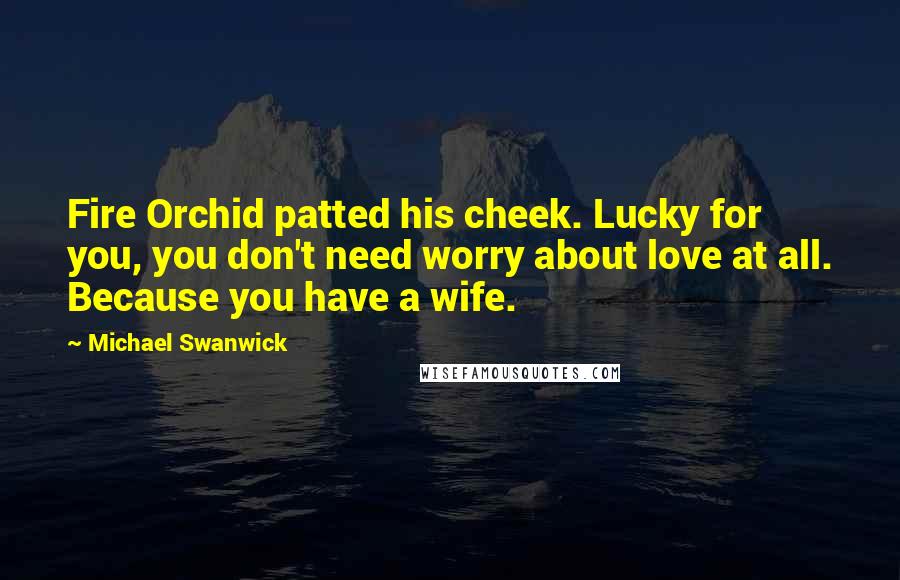 Michael Swanwick Quotes: Fire Orchid patted his cheek. Lucky for you, you don't need worry about love at all. Because you have a wife.