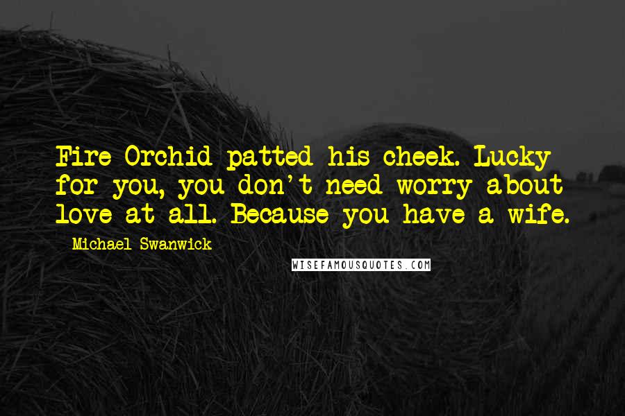 Michael Swanwick Quotes: Fire Orchid patted his cheek. Lucky for you, you don't need worry about love at all. Because you have a wife.