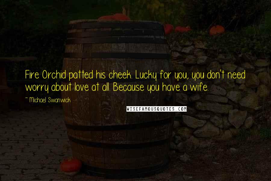 Michael Swanwick Quotes: Fire Orchid patted his cheek. Lucky for you, you don't need worry about love at all. Because you have a wife.