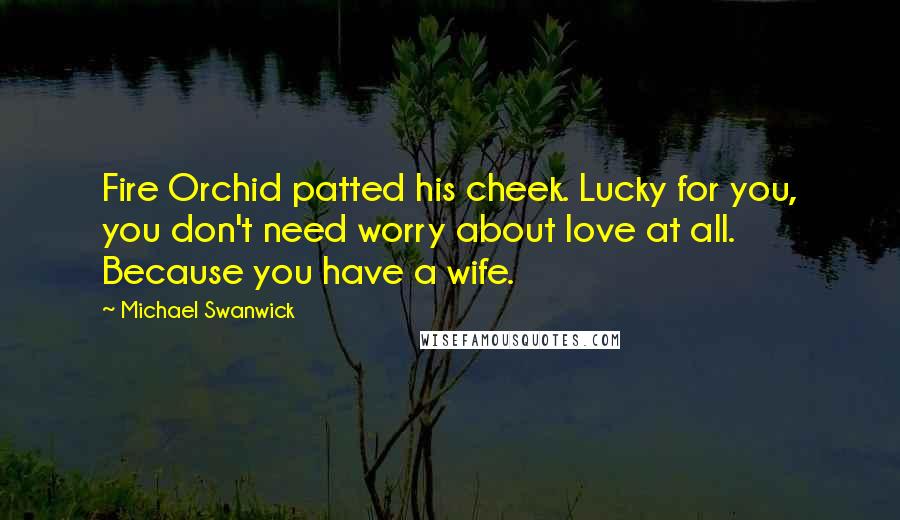 Michael Swanwick Quotes: Fire Orchid patted his cheek. Lucky for you, you don't need worry about love at all. Because you have a wife.