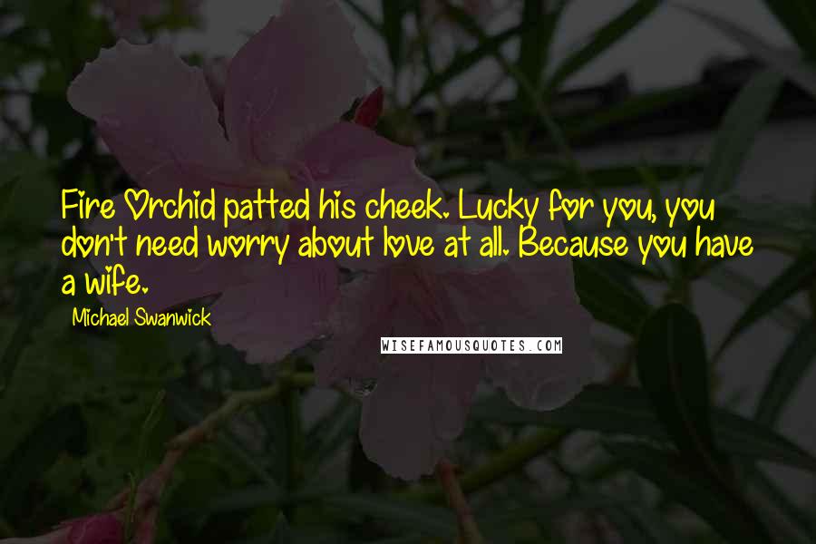 Michael Swanwick Quotes: Fire Orchid patted his cheek. Lucky for you, you don't need worry about love at all. Because you have a wife.