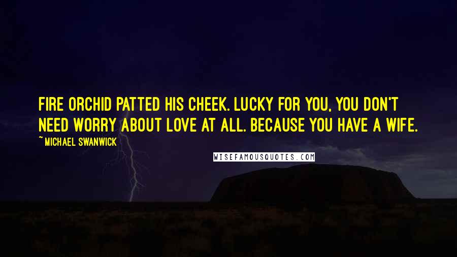 Michael Swanwick Quotes: Fire Orchid patted his cheek. Lucky for you, you don't need worry about love at all. Because you have a wife.