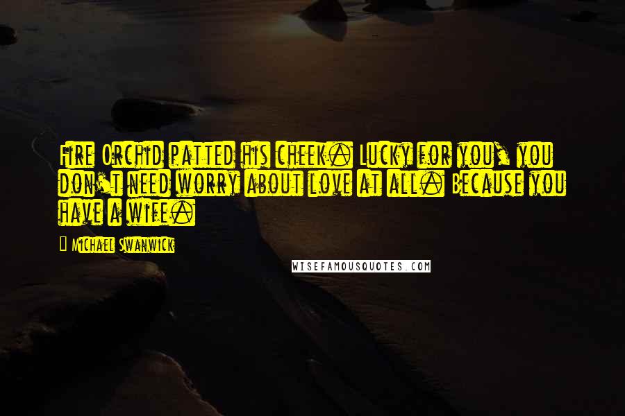 Michael Swanwick Quotes: Fire Orchid patted his cheek. Lucky for you, you don't need worry about love at all. Because you have a wife.