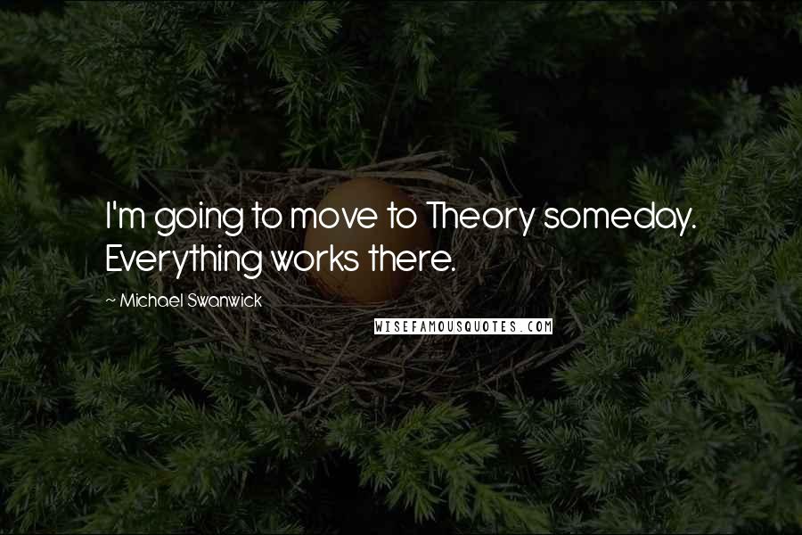 Michael Swanwick Quotes: I'm going to move to Theory someday. Everything works there.