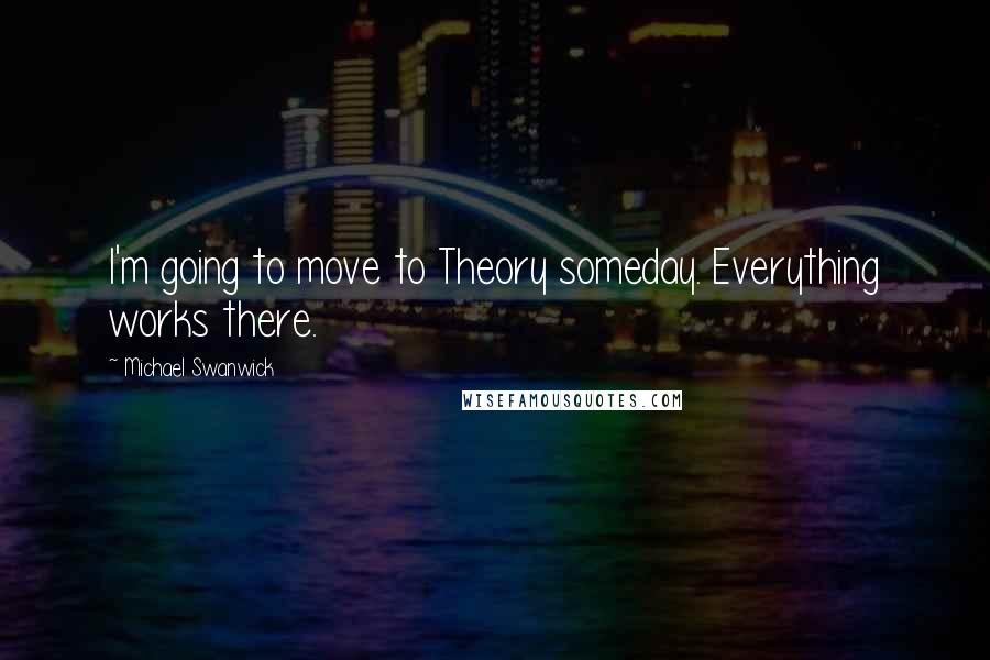 Michael Swanwick Quotes: I'm going to move to Theory someday. Everything works there.